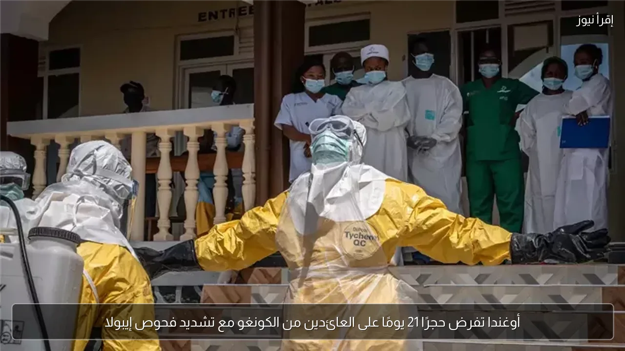 أوغندا تفرض حجرًا 21 يومًا على العائدين من الكونغو مع تشديد فحوص إيبولا