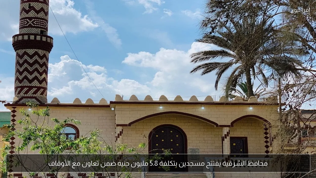 محافظ الشرقية يفتتح مسجدين بتكلفة 5.8 مليون جنيه ضمن تعاون مع الأوقاف