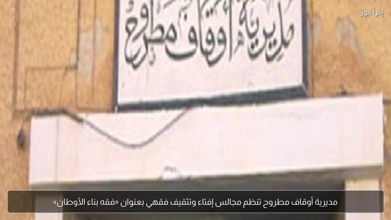 مديرية أوقاف مطروح تنظم مجالس إفتاء وتثقيف فقهي بعنوان «فقه بناء الأوطان»