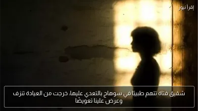 شقيق فتاة تتهم طبيبًا في سوهاج بالتعدي عليها: خرجت من العيادة تنزف وعرض علينا تعويضًا