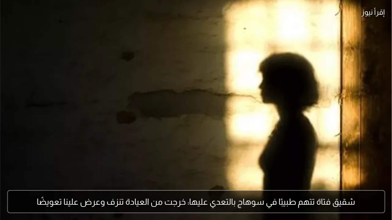 شقيق فتاة تتهم طبيبًا في سوهاج بالتعدي عليها: خرجت من العيادة تنزف وعرض علينا تعويضًا