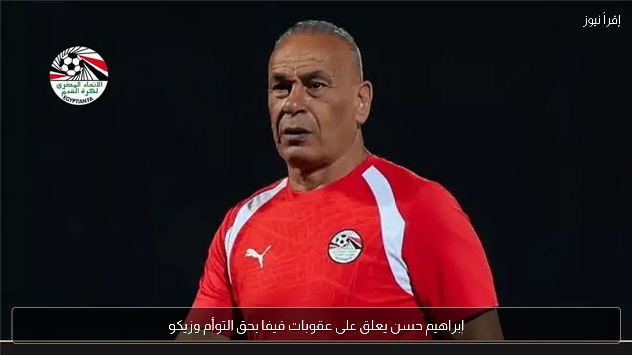 إبراهيم حسن يعلق على عقوبات فيفا بحق التوأم وزيكو