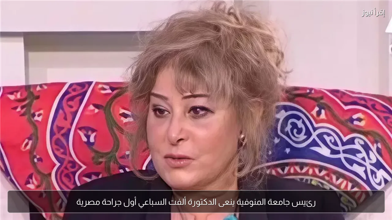 رئيس جامعة المنوفية ينعى الدكتورة ألفت السباعي أول جراحة مصرية