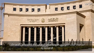 محافظ البنك المركزي: مرونة سعر الصرف أداة لامتصاص الصدمات الاقتصادية