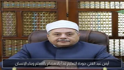 أيمن عبد الغني: جودة التعليم تبدأ بالاهتمام بالمعلم وبناء الإنسان