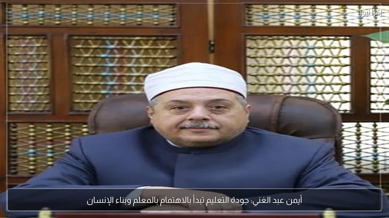 أيمن عبد الغني: جودة التعليم تبدأ بالاهتمام بالمعلم وبناء الإنسان