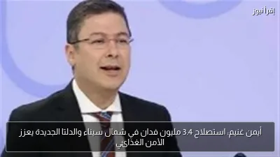 أيمن غنيم: استصلاح 3.4 مليون فدان في شمال سيناء والدلتا الجديدة يعزز الأمن الغذائي