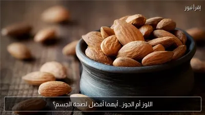 اللوز أم الجوز.. أيهما أفضل لصحة الجسم؟