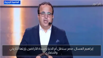 إبراهيم العسال: مصر ستظل أم الدنيا وسيدة الأراضين بإرثها التاريخي والحضاري