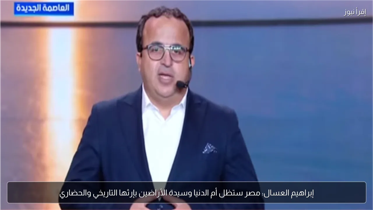إبراهيم العسال: مصر ستظل أم الدنيا وسيدة الأراضين بإرثها التاريخي والحضاري