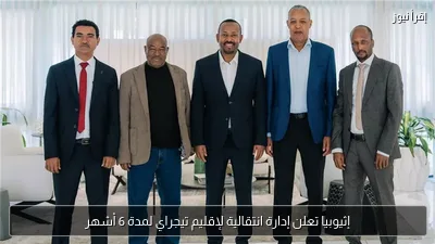 إثيوبيا تعلن إدارة انتقالية لإقليم تيجراي لمدة 6 أشهر