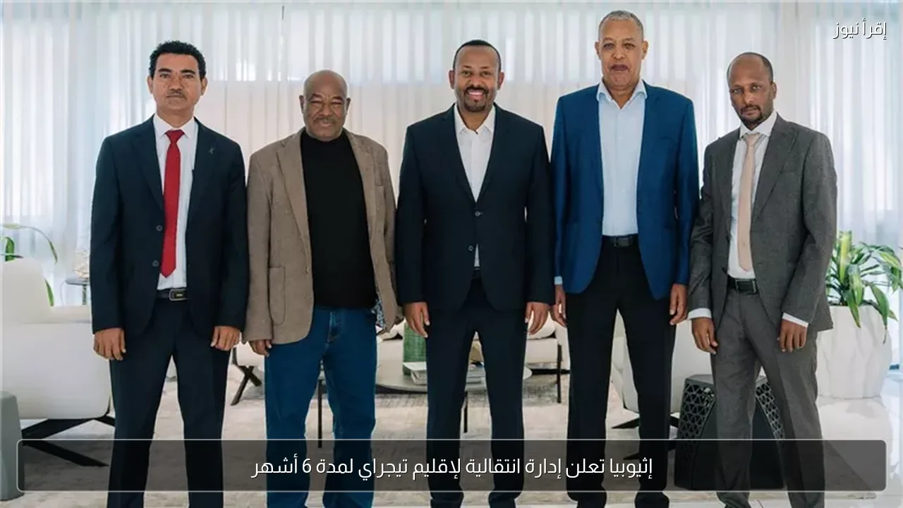 إثيوبيا تعلن إدارة انتقالية لإقليم تيجراي لمدة 6 أشهر