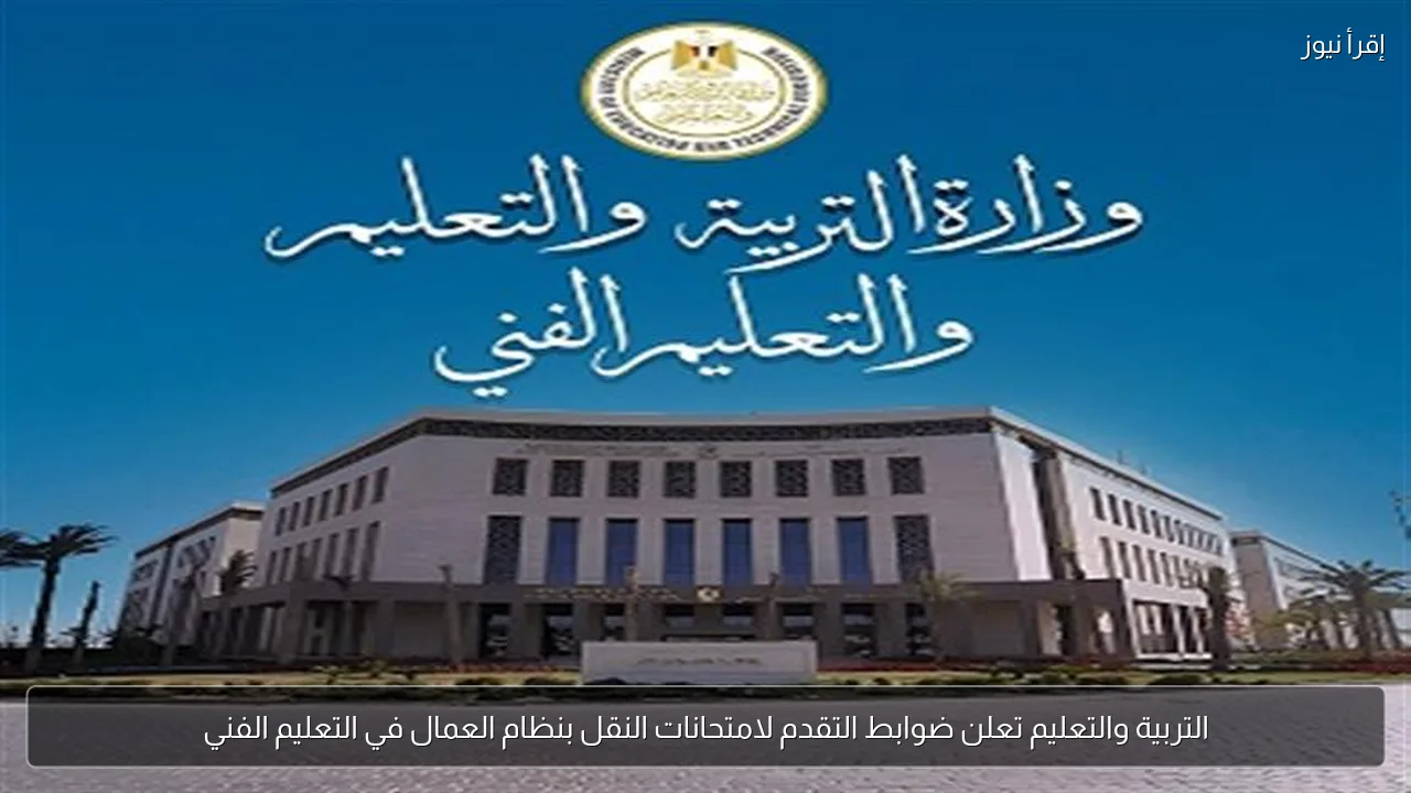 التربية والتعليم تعلن ضوابط التقدم لامتحانات النقل بنظام العمال في التعليم الفني