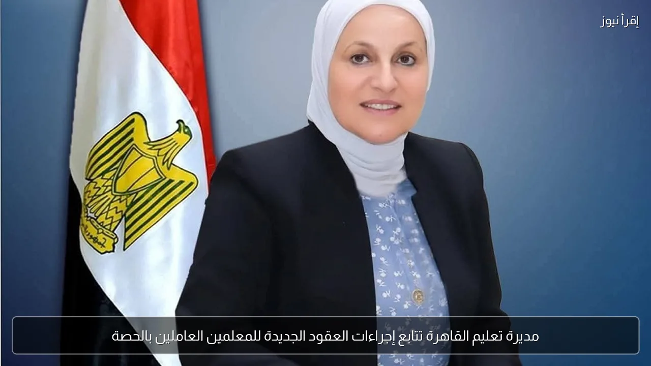 مديرة تعليم القاهرة تتابع إجراءات العقود الجديدة للمعلمين العاملين بالحصة