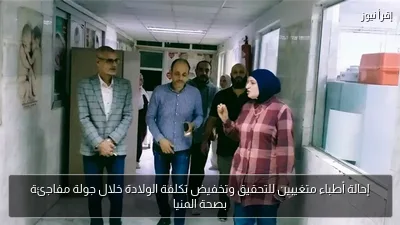 إحالة أطباء متغيبين للتحقيق وتخفيض تكلفة الولادة خلال جولة مفاجئة بصحة المنيا