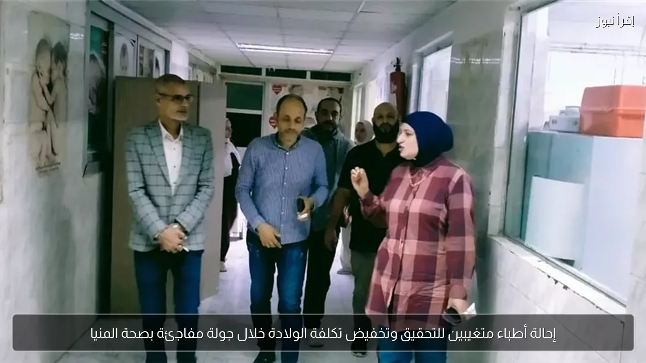 إحالة أطباء متغيبين للتحقيق وتخفيض تكلفة الولادة خلال جولة مفاجئة بصحة المنيا