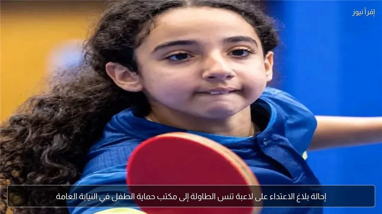 إحالة بلاغ الاعتداء على لاعبة تنس الطاولة إلى مكتب حماية الطفل في النيابة العامة