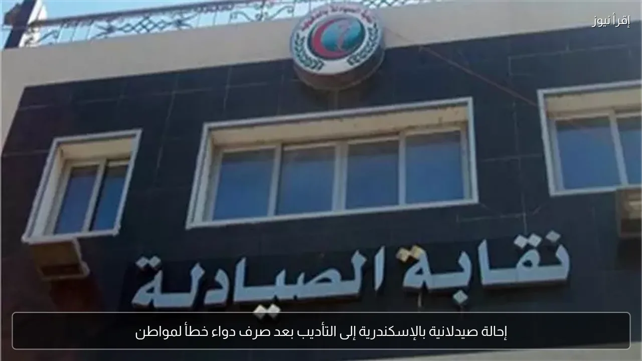 إحالة صيدلانية بالإسكندرية إلى التأديب بعد صرف دواء خطأ لمواطن