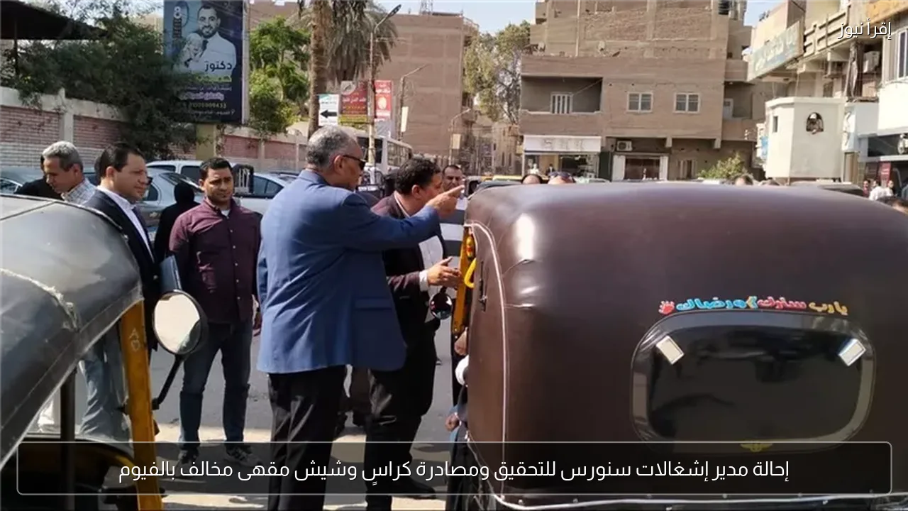 إحالة مدير إشغالات سنورس للتحقيق ومصادرة كراسٍ وشيش مقهى مخالف بالفيوم