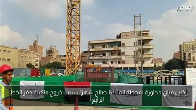 إخلاء مبانٍ مجاورة لمحطة الملك الصالح شهرًا بسبب خروج ماكينة حفر الخط الرابع