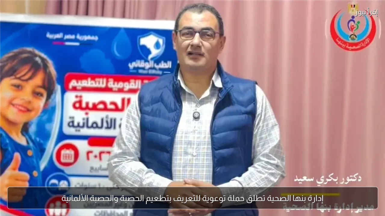 إدارة بنها الصحية تطلق حملة توعوية للتعريف بتطعيم الحصبة والحصبة الألمانية