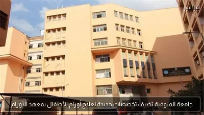 جامعة المنوفية تضيف تخصصات جديدة لعلاج أورام الأطفال بمعهد الأورام
