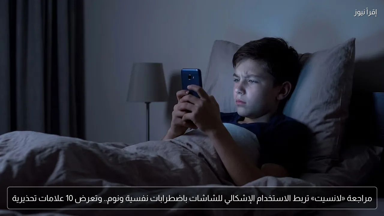 مراجعة «لانسيت» تربط الاستخدام الإشكالي للشاشات باضطرابات نفسية ونوم.. وتعرض 10 علامات تحذيرية