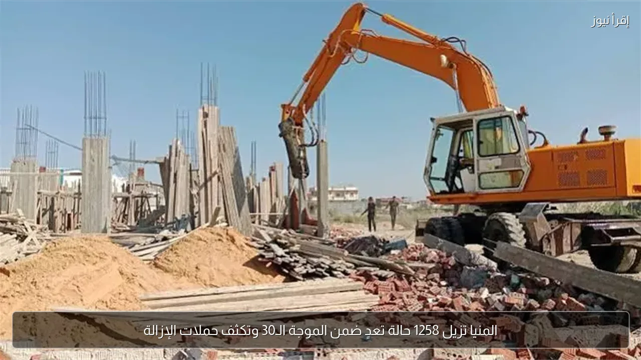 المنيا تزيل 1258 حالة تعدٍ ضمن الموجة الـ30 وتكثف حملات الإزالة