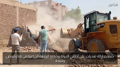 حملات إزالة تعديات على أراضي الدولة وحماية الرقعة الزراعية في قنا وقوص وقفط