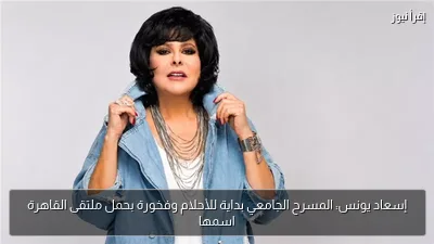 إسعاد يونس: المسرح الجامعي بداية للأحلام وفخورة بحمل ملتقى القاهرة اسمها