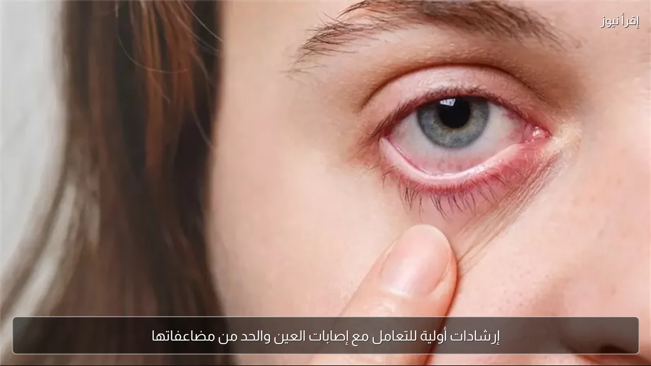 إرشادات أولية للتعامل مع إصابات العين والحد من مضاعفاتها
