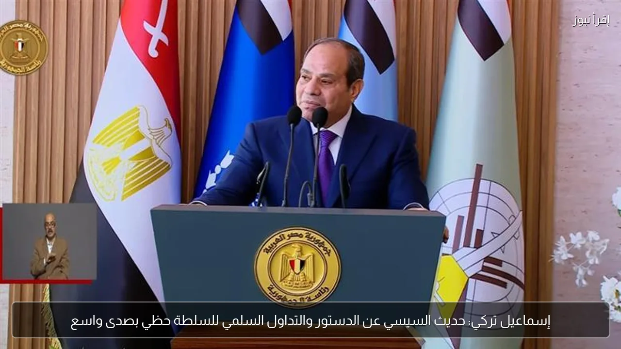 إسماعيل تركي: حديث السيسي عن الدستور والتداول السلمي للسلطة حظي بصدى واسع