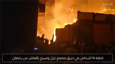 إصابة 10 أشخاص في حريق بمصنع غزل ونسيج بالعاشر من رمضان