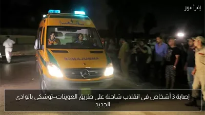 إصابة 3 أشخاص في انقلاب شاحنة على طريق العوينات–توشكى بالوادي الجديد