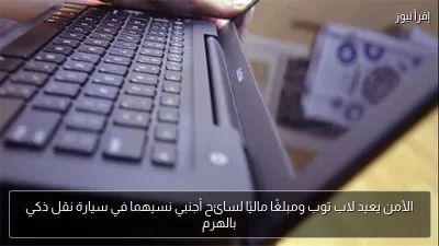 الأمن يعيد لاب توب ومبلغًا ماليًا لسائح أجنبي نسيهما في سيارة نقل ذكي بالهرم