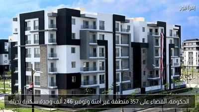 الحكومة: القضاء على 357 منطقة غير آمنة وتوفير 246 ألف وحدة سكنية بديلة