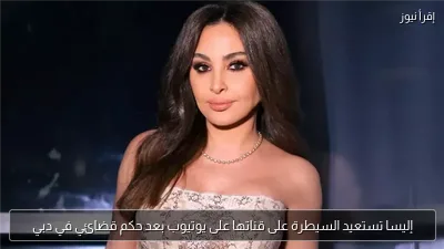 إليسا تستعيد السيطرة على قناتها على يوتيوب بعد حكم قضائي في دبي