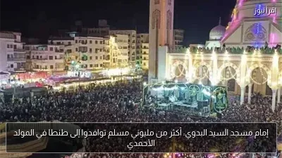إمام مسجد السيد البدوي: أكثر من مليوني مسلم توافدوا إلى طنطا في المولد الأحمدي