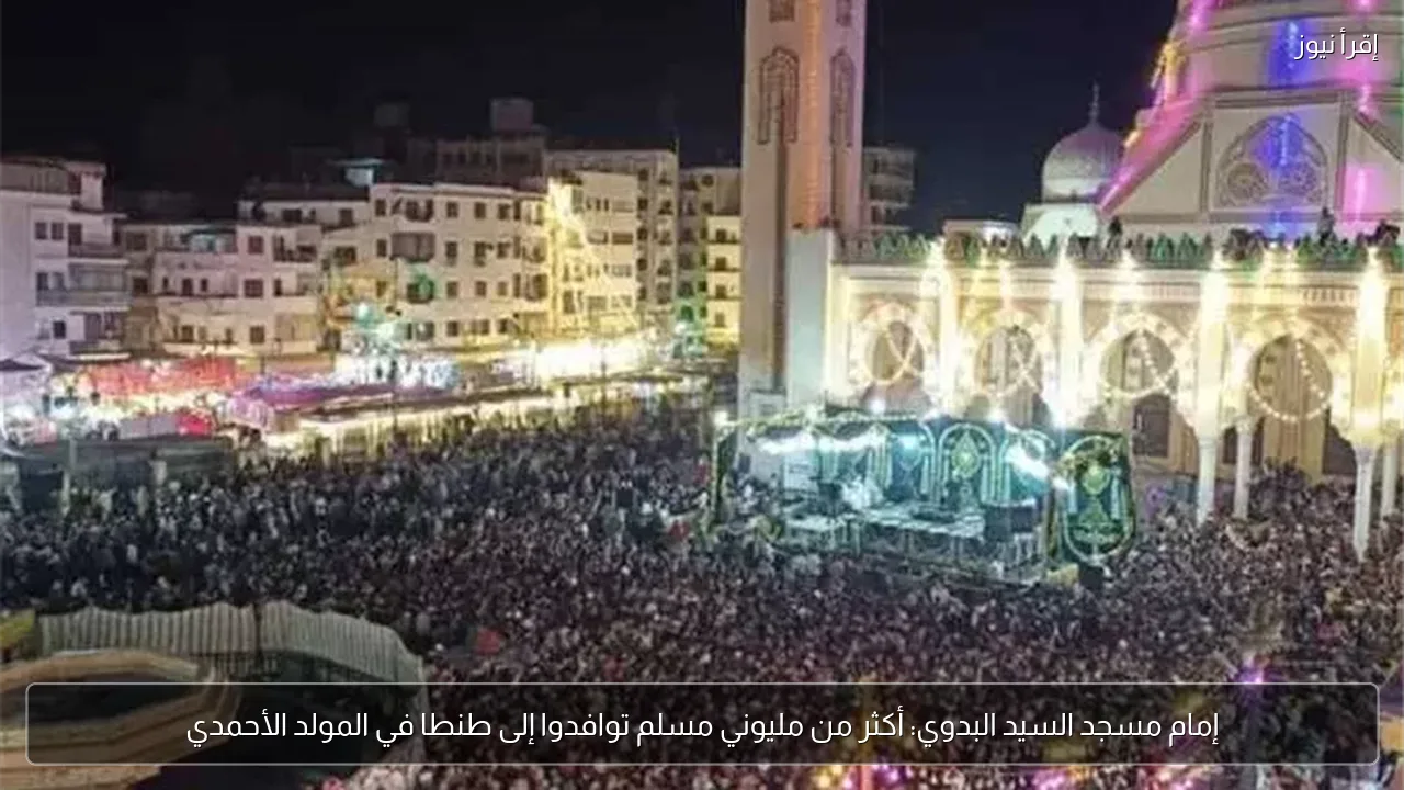 إمام مسجد السيد البدوي: أكثر من مليوني مسلم توافدوا إلى طنطا في المولد الأحمدي