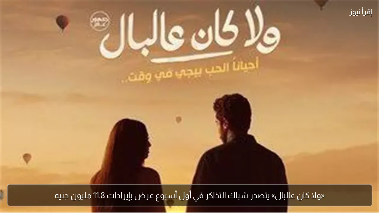 «ولا كان عالبال» يتصدر شباك التذاكر في أول أسبوع عرض بإيرادات 11.8 مليون جنيه