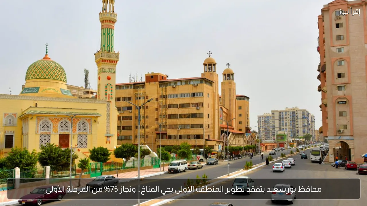 محافظ بورسعيد يتفقد تطوير المنطقة الأولى بحي المناخ.. ونجاز 75% من المرحلة الأولى