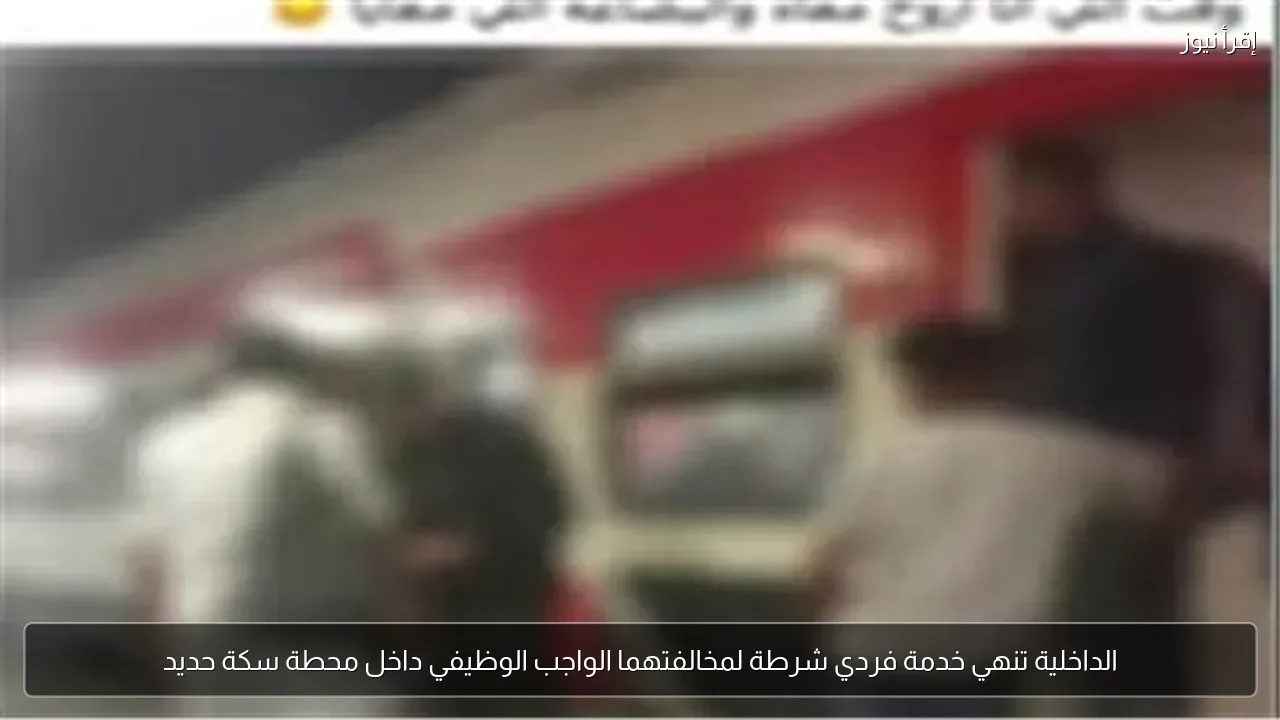 الداخلية تنهي خدمة فردي شرطة لمخالفتهما الواجب الوظيفي داخل محطة سكة حديد