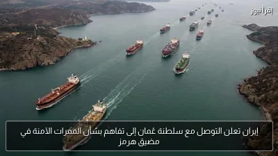إيران تعلن التوصل مع سلطنة عُمان إلى تفاهم بشأن الممرات الآمنة في مضيق هرمز