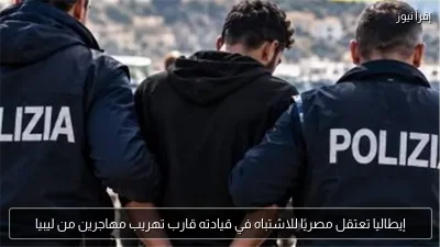 إيطاليا تعتقل مصريًا للاشتباه في قيادته قارب تهريب مهاجرين من ليبيا