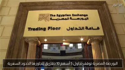 البورصة المصرية توقف تداول 5 أسهم 10 دقائق لتجاوزها الحدود السعرية