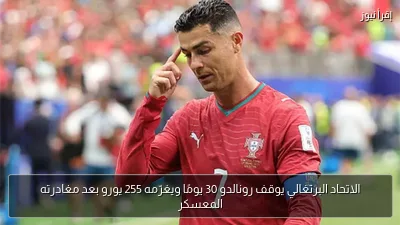 الاتحاد البرتغالي يوقف رونالدو 30 يومًا ويغرّمه 255 يورو بعد مغادرته المعسكر