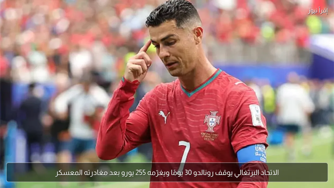 الاتحاد البرتغالي يوقف رونالدو 30 يومًا ويغرّمه 255 يورو بعد مغادرته المعسكر