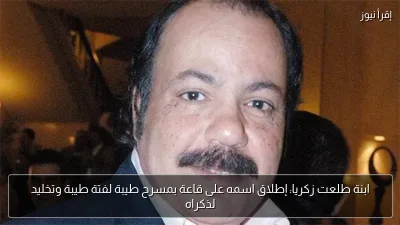 ابنة طلعت زكريا: إطلاق اسمه على قاعة بمسرح طيبة لفتة طيبة وتخليد لذكراه