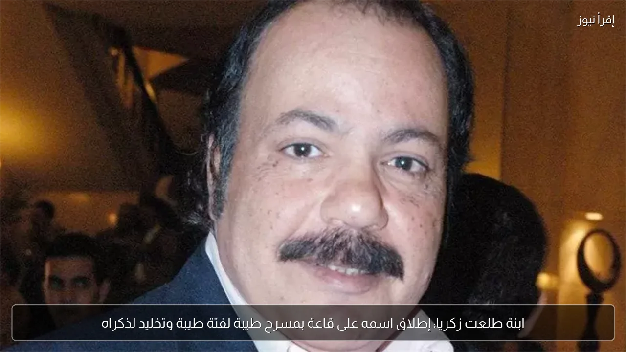 ابنة طلعت زكريا: إطلاق اسمه على قاعة بمسرح طيبة لفتة طيبة وتخليد لذكراه