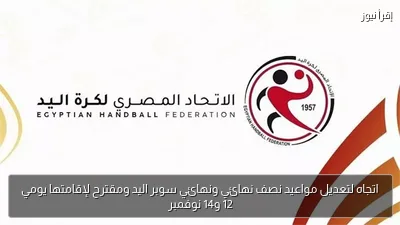 اتجاه لتعديل مواعيد نصف نهائي ونهائي سوبر اليد ومقترح لإقامتها يومي 12 و14 نوفمبر